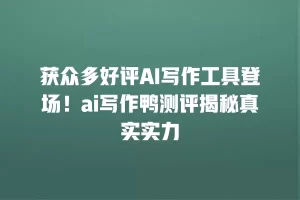 获众多好评AI写作工具登场！ai写作鸭测评揭秘真实实力