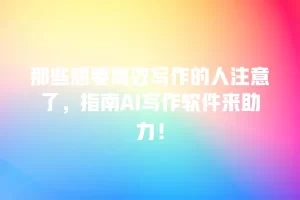 那些想要高效写作的人注意了，指南AI写作软件来助力！
