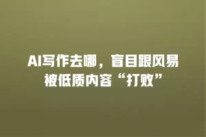 AI写作去哪，盲目跟风易被低质内容“打败”
