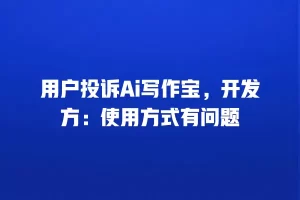 用户投诉Ai写作宝，开发方：使用方式有问题
