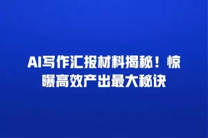 AI写作汇报材料揭秘！惊曝高效产出最大秘诀