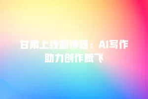 甘肃上线新神器：AI写作助力创作腾飞