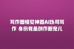 写作圈惊见神器AI以司写作 身份竟是创作新宠儿
