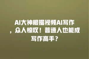 AI大神根据视频AI写作，众人惊叹！普通人也能成写作高手？