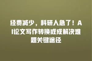 经费减少，科研人急了！AI论文写作转换或成解决难题关键途径