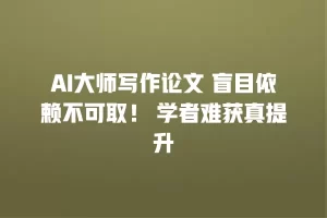 AI大师写作论文 盲目依赖不可取！ 学者难获真提升
