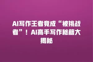 AI写作王者竟成“被挑战者”！AI高手写作秘籍大揭秘