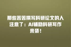 那些苦苦撰写科研论文的人注意了：AI辅助科研写作来袭！
