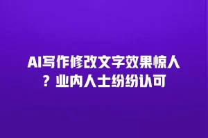 AI写作修改文字效果惊人？业内人士纷纷认可