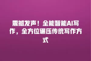 震撼发声！全能智能AI写作，全方位碾压传统写作方式