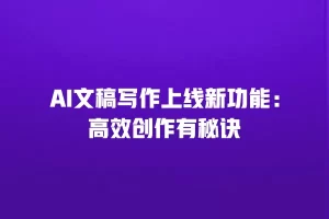 AI文稿写作上线新功能：高效创作有秘诀