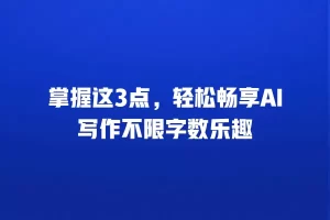 掌握这3点，轻松畅享AI写作不限字数乐趣