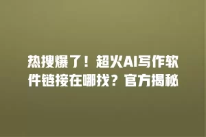 热搜爆了！超火AI写作软件链接在哪找？官方揭秘