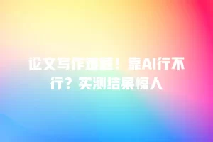 论文写作难题！靠AI行不行？实测结果惊人