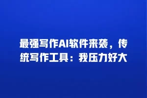 最强写作AI软件来袭，传统写作工具：我压力好大