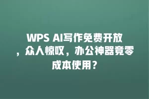 WPS AI写作免费开放，众人惊叹，办公神器竟零成本使用？
