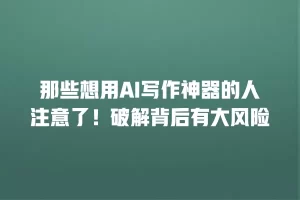 那些想用AI写作神器的人注意了！破解背后有大风险