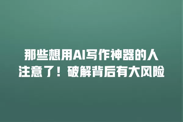 那些想用 AI 写作神器的人注意了!破解背后有大风险 一