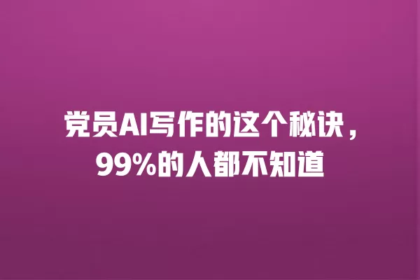 党员 AI 写作的这个秘诀,99% 的人都不知道 一