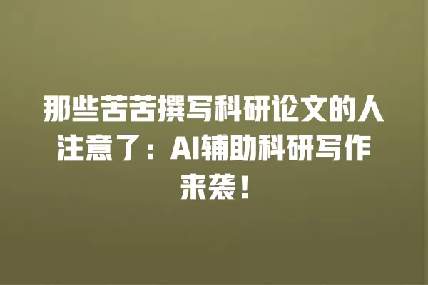 那些苦苦撰写科研论文的人注意了:AI 辅助科研写作来袭!一