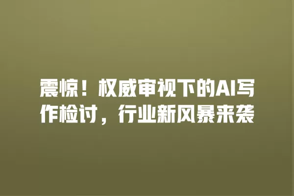 震惊!权威审视下的 AI 写作检讨,行业新风暴来袭 一
