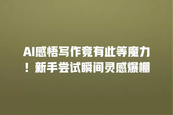 AI 感悟写作竟有此等魔力!新手尝试瞬间灵感爆棚 一