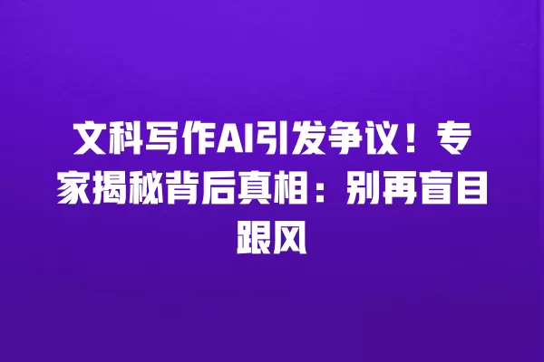 文科写作 AI 引发争议!专家揭秘背后真相:别再盲目跟风 一