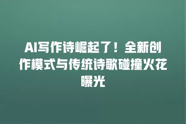 AI 写作诗崛起了!全新创作模式与传统诗歌碰撞火花曝光 一
