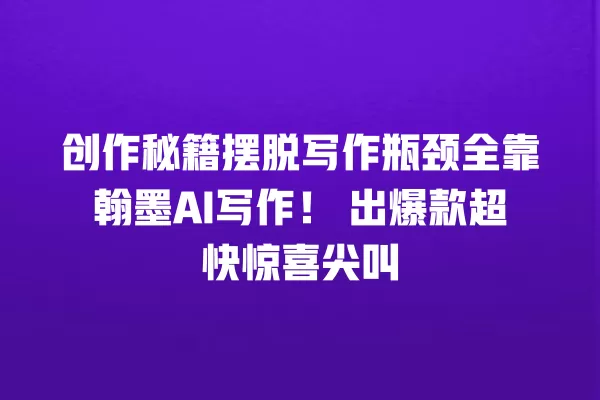 创作秘籍摆脱写作瓶颈全靠翰墨 AI 写作!出爆款超快惊喜尖叫 一