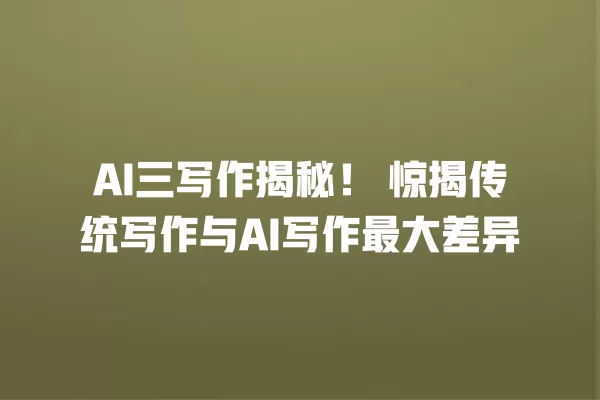 AI 三写作揭秘!惊揭传统写作与 AI 写作最大差异 一