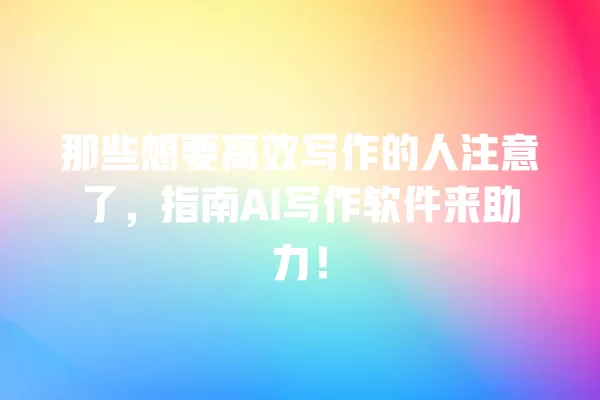 那些想要高效写作的人注意了,指南 AI 写作软件来助力!一