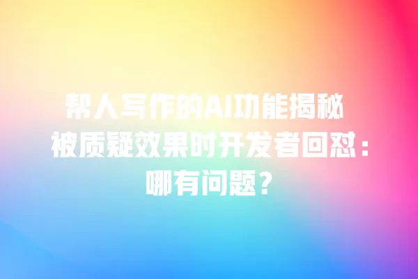 帮人写作的 AI 功能揭秘 被质疑效果时开发者回怼:哪有问题?一