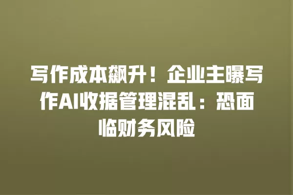 写作成本飙升!企业主曝写作 AI 收据管理混乱:恐面临财务风险 一