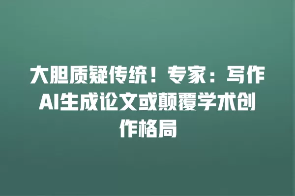 大胆质疑传统!专家:写作 AI 生成论文或颠覆学术创作格局 一