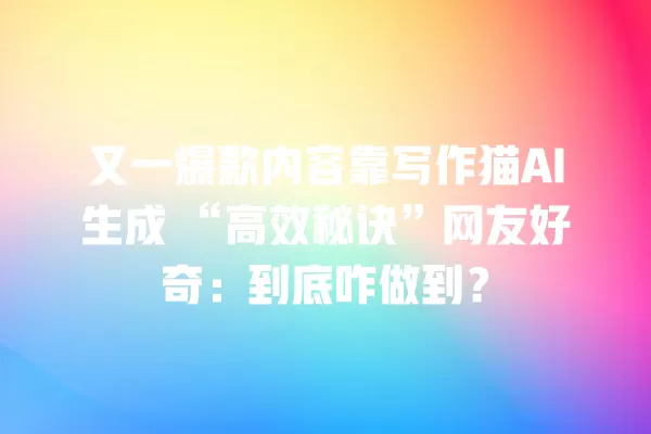 又一爆款内容靠写作猫 AI 生成“高效秘诀”网友好奇:到底咋做到?一