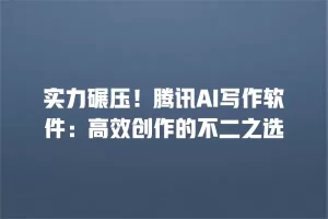 实力碾压！腾讯AI写作软件：高效创作的不二之选