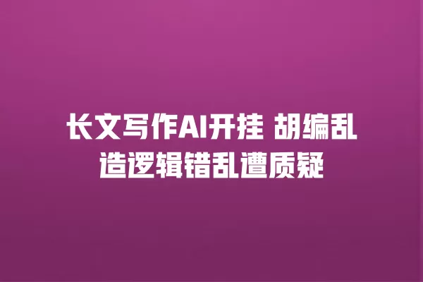 长文写作 AI 开挂 胡编乱造逻辑错乱遭质疑 一