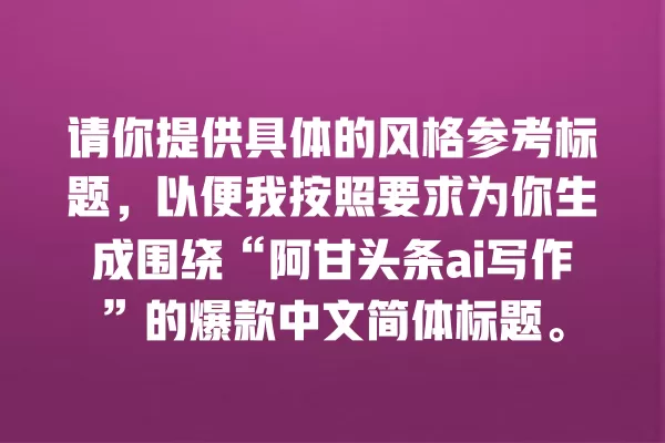 请你提供具体的风格参考标题,以便我按照要求为你生成围绕“阿甘头条 ai 写作”的爆款中文简体标题。一