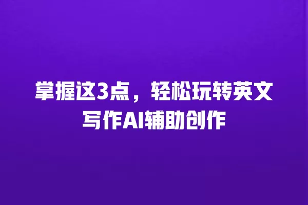 掌握这 3 点,轻松玩转英文写作 AI 辅助创作 一