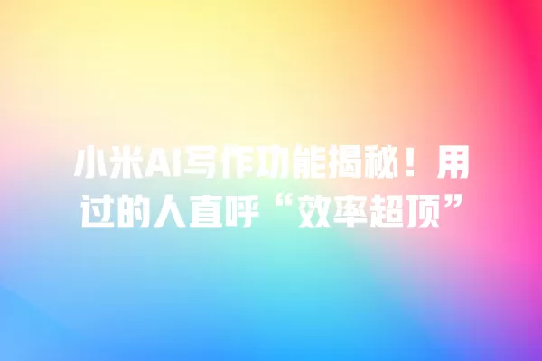 小米 AI 写作功能揭秘!用过的人直呼“效率超顶”一