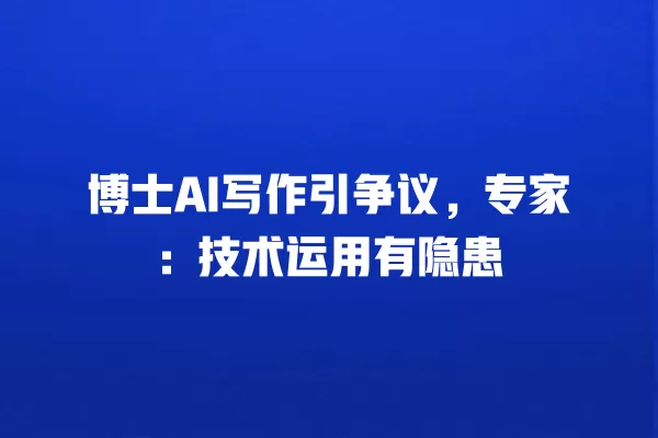 博士 AI 写作引争议,专家:技术运用有隐患 一