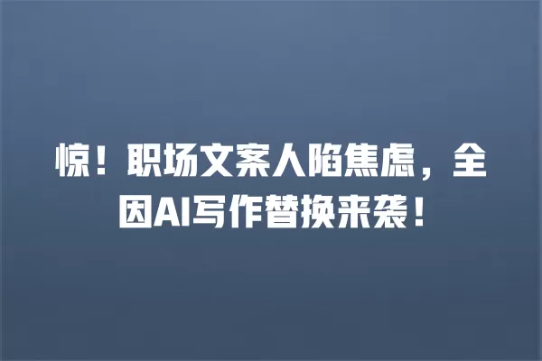 惊!职场文案人陷焦虑,全因 AI 写作替换来袭!一