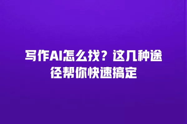 写作 AI 怎么找?这几种途径帮你快速搞定 一