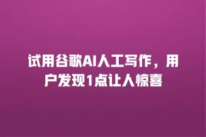 试用谷歌AI人工写作，用户发现1点让人惊喜
