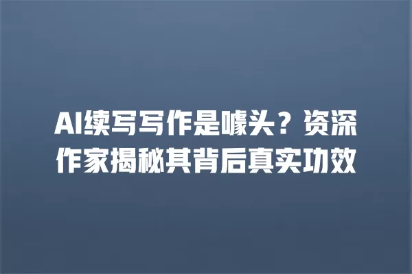 AI 续写写作是噱头?资深作家揭秘其背后真实功效 一