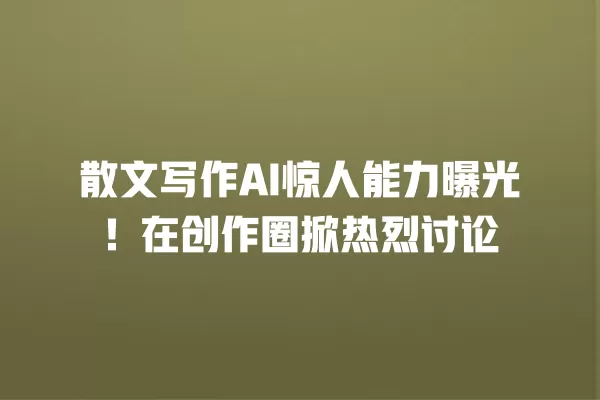 散文写作 AI 惊人能力曝光!在创作圈掀热烈讨论 一
