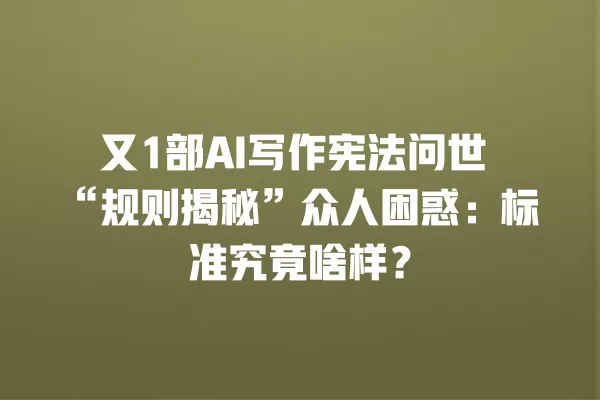 又 1 部 AI 写作宪法问世“规则揭秘”众人困惑:标准究竟啥样?一