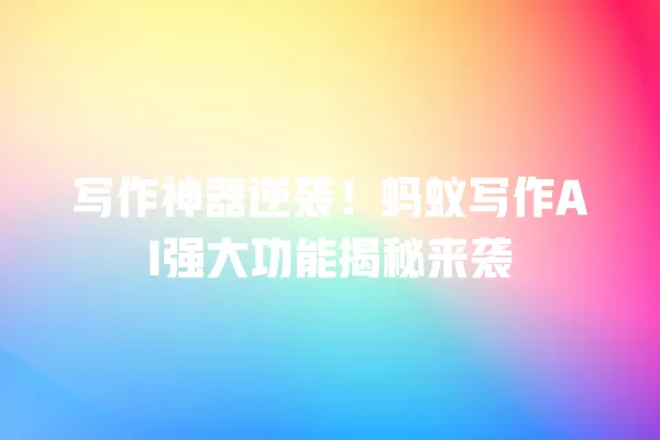 写作神器逆袭!蚂蚁写作 AI 强大功能揭秘来袭 一