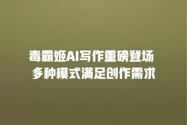 毒霸姬 AI 写作重磅登场 多种模式满足创作需求 一