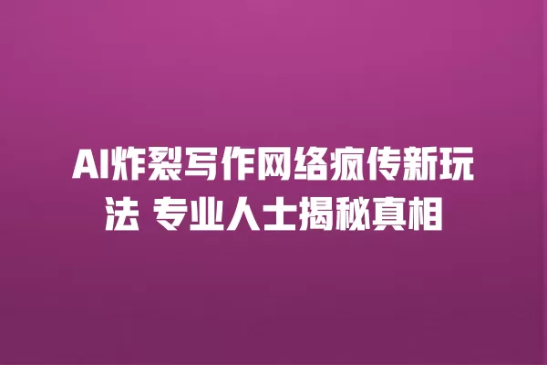 AI 炸裂写作网络疯传新玩法 专业人士揭秘真相 一